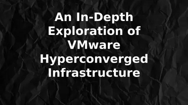 An In-Depth Exploration of VMware Hyperconverged Infrastructure